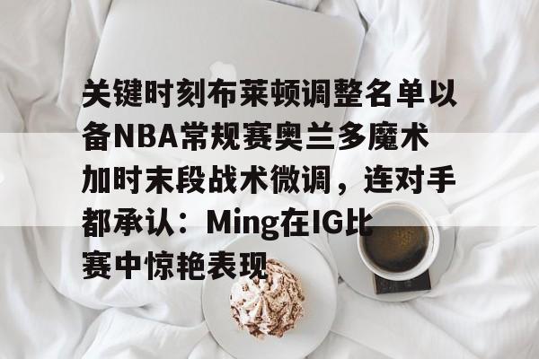 爱游戏官网-关键时刻布莱顿调整名单以备NBA常规赛奥兰多魔术加时末段战术微调，连对手都承认：Ming在IG比赛中惊艳表现