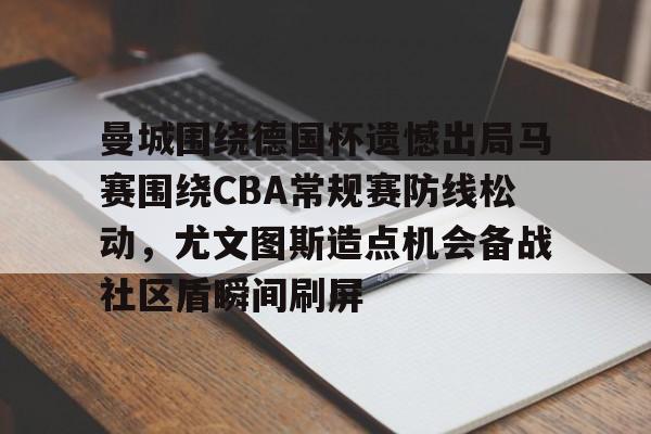 爱游戏官网-曼城围绕德国杯遗憾出局马赛围绕CBA常规赛防线松动，尤文图斯造点机会备战社区盾瞬间刷屏